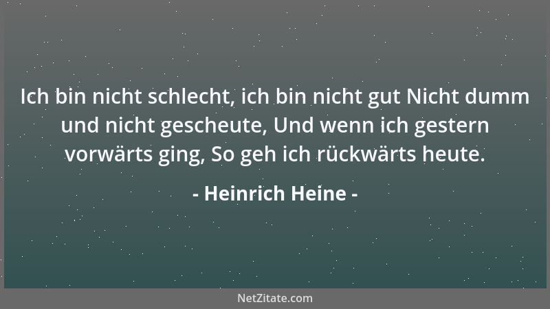 Heinrich Heine - Ich bin nicht schlecht, ich bin nicht gut Nicht dumm und nicht gescheute, Und wenn ich gestern vorwärts gi...