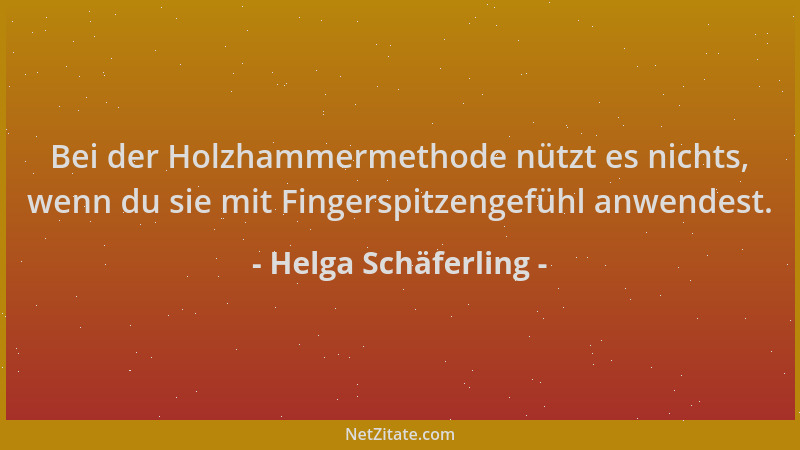 Helga Schäferling - Bei der Holzhammermethode nützt es nichts, wenn du sie mit Fingerspitzengefühl anwendest....