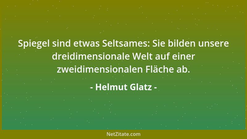 Helmut Glatz - Spiegel sind etwas Seltsames: Sie bilden unsere dreidimensionale Welt auf einer zweidimensionalen Fläche ab....