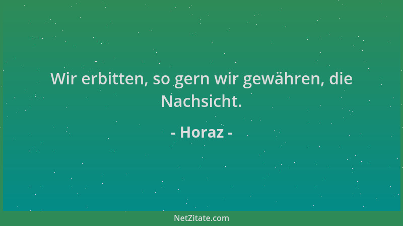 Horaz - Wir erbitten, so gern wir gewähren, die Nachsicht....