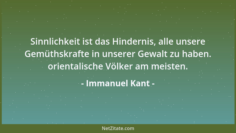 Immanuel Kant - Sinnlichkeit ist das Hindernis, alle unsere Gemüthskrafte in unserer Gewalt zu haben. orientalische Völker...