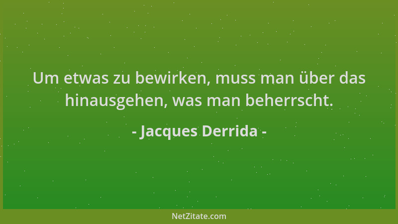 Jacques Derrida - Um etwas zu bewirken, muss man über das hinausgehen, was man beherrscht....
