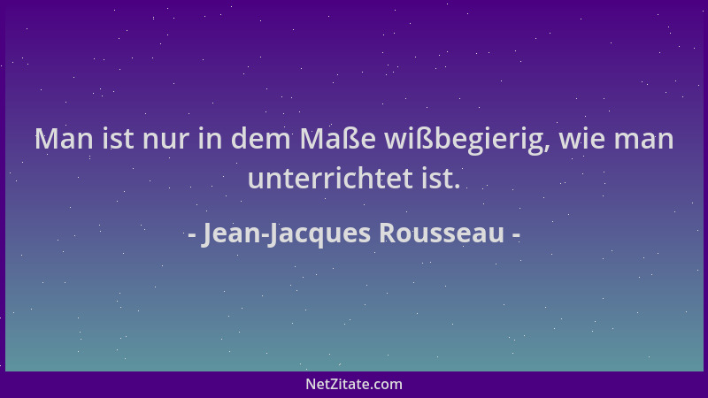 Jean-Jacques Rousseau - Man ist nur in dem Maße wißbegierig, wie man unterrichtet ist....