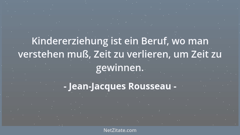 Jean-Jacques Rousseau - Kindererziehung ist ein Beruf, wo man verstehen muß, Zeit zu verlieren, um Zeit zu gewinnen....