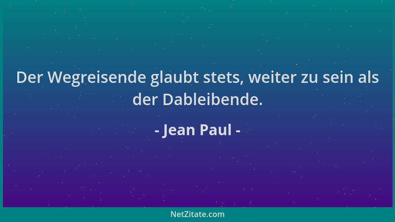 Jean Paul - Der Wegreisende glaubt stets, weiter zu sein als der Dableibende....