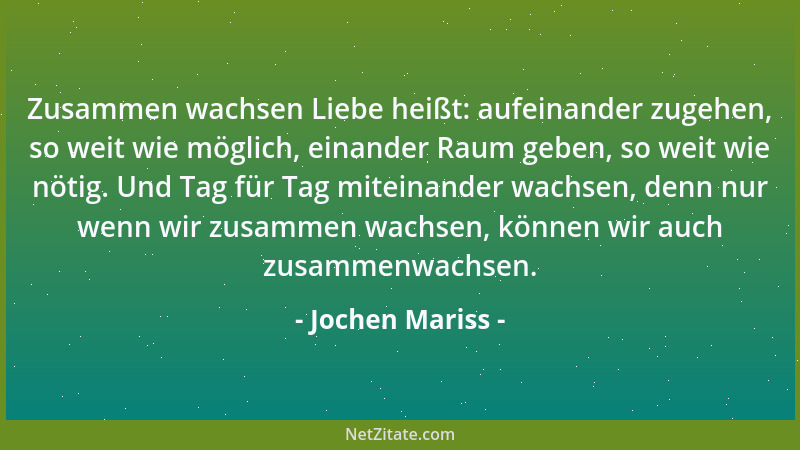 Jochen Mariss - Zusammen wachsen Liebe heißt: aufeinander zugehen, so weit wie möglich, einander Raum geben, so weit wie nö...