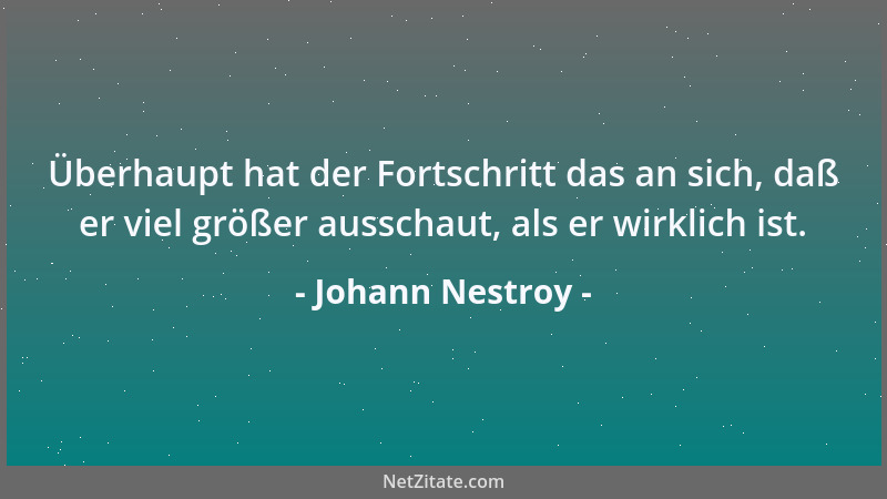 Johann Nestroy - Überhaupt hat der Fortschritt das an sich, daß er viel größer ausschaut, als er wirklich ist....