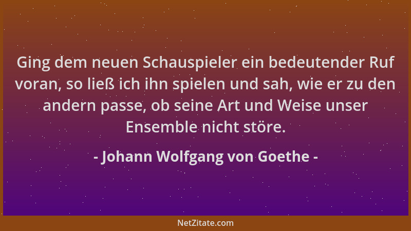 Johann Wolfgang von Goethe - Ging dem neuen Schauspieler ein bedeutender Ruf voran, so ließ ich ihn spielen und sah, wie er...