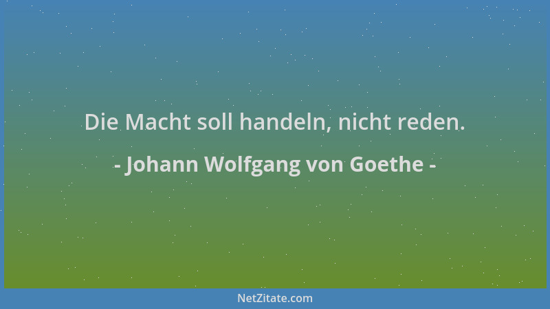 Johann Wolfgang von Goethe - Die Macht soll handeln, nicht reden....