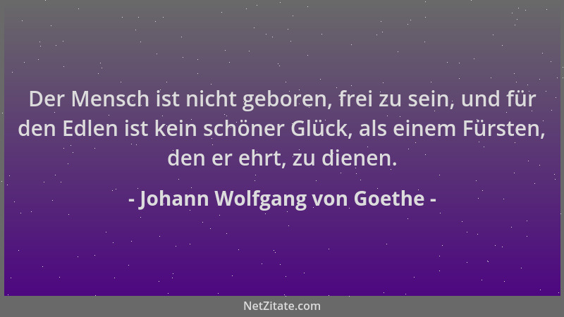 Johann Wolfgang von Goethe - Der Mensch ist nicht geboren, frei zu sein, und für den Edlen ist kein schöner Glück, als eine...