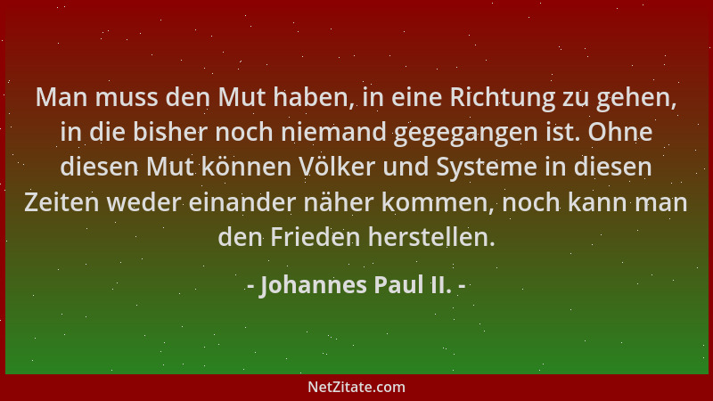 Johannes Paul II. - Man muss den Mut haben, in eine Richtung zu gehen, in die bisher noch niemand gegegangen ist. Ohne dies...