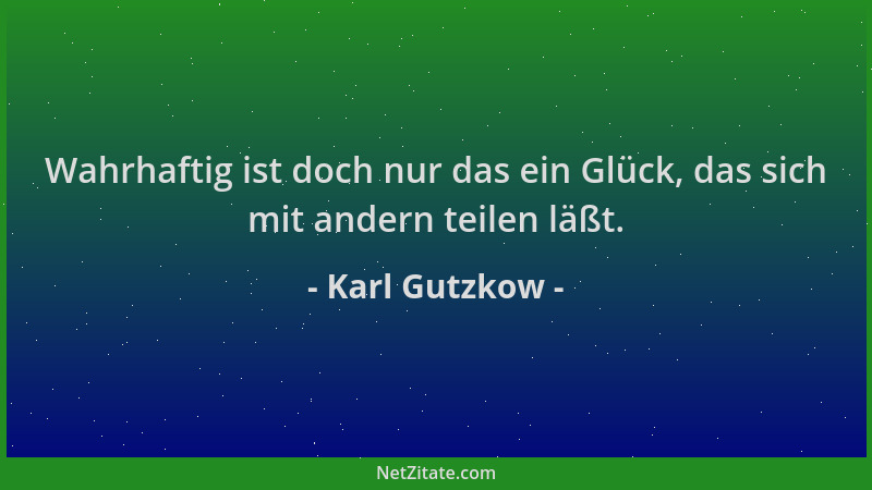 Karl Gutzkow - Wahrhaftig ist doch nur das ein Glück, das sich mit andern teilen läßt....