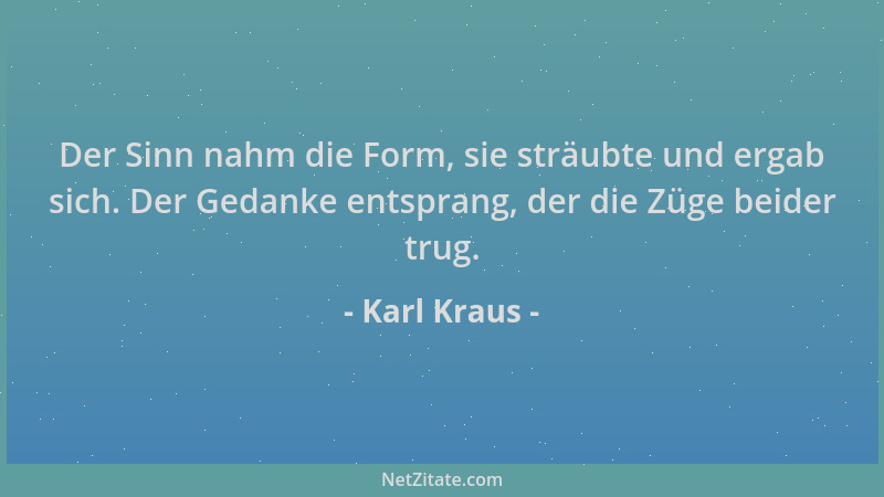 Karl Kraus - Der Sinn nahm die Form, sie sträubte und ergab sich. Der Gedanke entsprang, der die Züge beider trug....