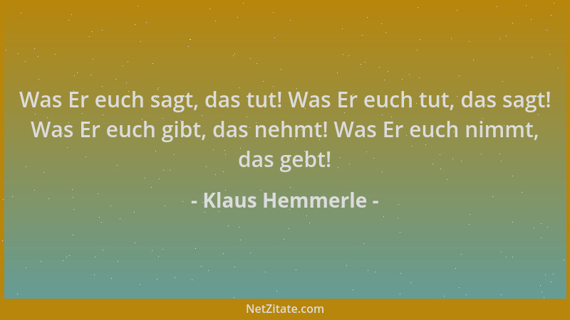Klaus Hemmerle - Was Er euch sagt, das tut! Was Er euch tut, das sagt! Was Er euch gibt, das nehmt! Was Er euch nimmt, das...