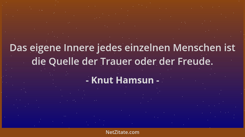 Knut Hamsun - Das eigene Innere jedes einzelnen Menschen ist die Quelle der Trauer oder der Freude....