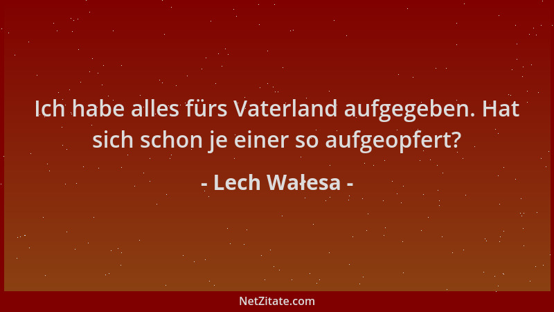 Lech Wałesa - Ich habe alles fürs Vaterland aufgegeben. Hat sich schon je einer so aufgeopfert?...