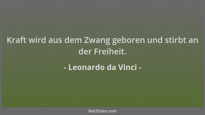 Leonardo da Vinci - Kraft wird aus dem Zwang geboren und stirbt an der Freiheit....