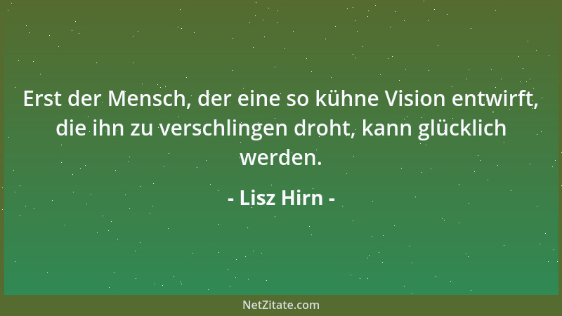 Lisz Hirn - Erst der Mensch, der eine so kühne Vision entwirft, die ihn zu verschlingen droht, kann glücklich werden....