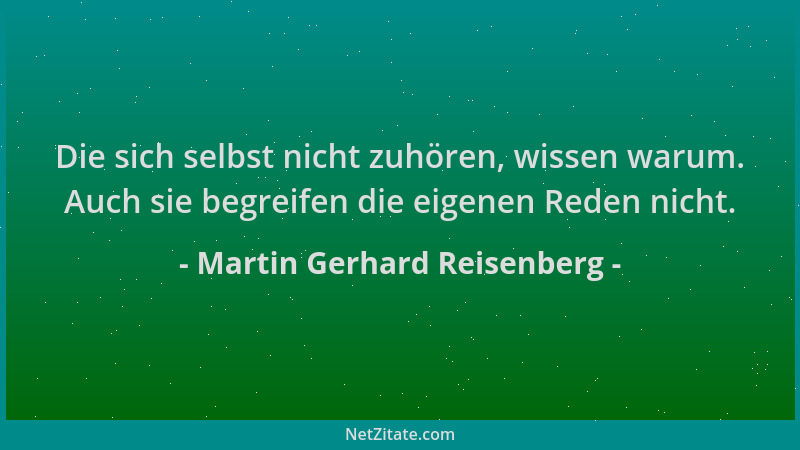 Martin Gerhard Reisenberg - Die sich selbst nicht zuhören, wissen warum. Auch sie begreifen die eigenen Reden nicht....
