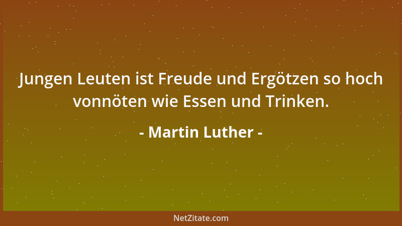 Martin Luther - Jungen Leuten ist Freude und Ergötzen so hoch vonnöten wie Essen und Trinken....