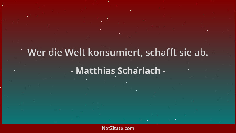 Matthias Scharlach - Wer die Welt konsumiert, schafft sie ab....