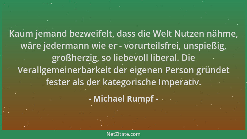 Michael Rumpf - Kaum jemand bezweifelt, dass die Welt Nutzen nähme, wäre jedermann wie er - vorurteilsfrei, unspießig, groß...