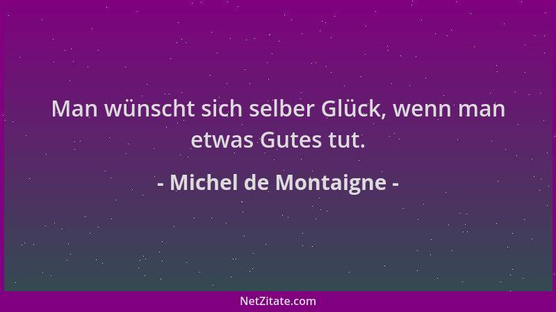 Michel de Montaigne - Man wünscht sich selber Glück, wenn man etwas Gutes tut....
