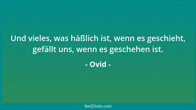 Ovid - Und vieles, was häßlich ist, wenn es geschieht, gefällt uns, wenn es geschehen ist....