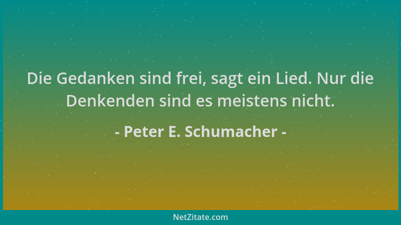Peter E. Schumacher - Die Gedanken sind frei, sagt ein Lied. Nur die Denkenden sind es meistens nicht....