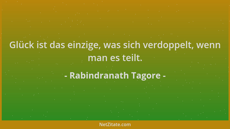 Rabindranath Tagore - Glück ist das einzige, was sich verdoppelt, wenn man es teilt....