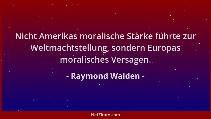 Raymond Walden - Nicht Amerikas moralische Stärke führte zur Weltmachtstellung, sondern Europas moralisches Versagen....