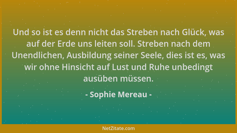 Sophie Mereau - Und so ist es denn nicht das Streben nach Glück, was auf der Erde uns leiten soll. Streben nach dem Unendli...