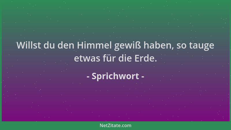 Sprichwort - Willst du den Himmel gewiß haben, so tauge etwas für die Erde....