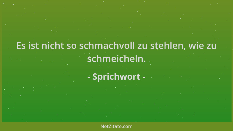 Sprichwort - Es ist nicht so schmachvoll zu stehlen, wie zu schmeicheln....