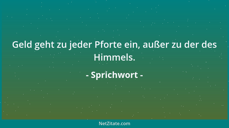 Sprichwort - Geld geht zu jeder Pforte ein, außer zu der des Himmels....