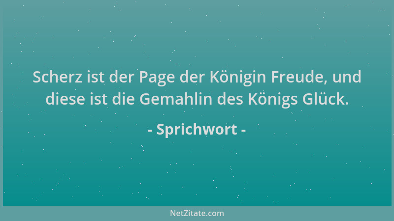 Sprichwort - Scherz ist der Page der Königin Freude, und diese ist die Gemahlin des Königs Glück....
