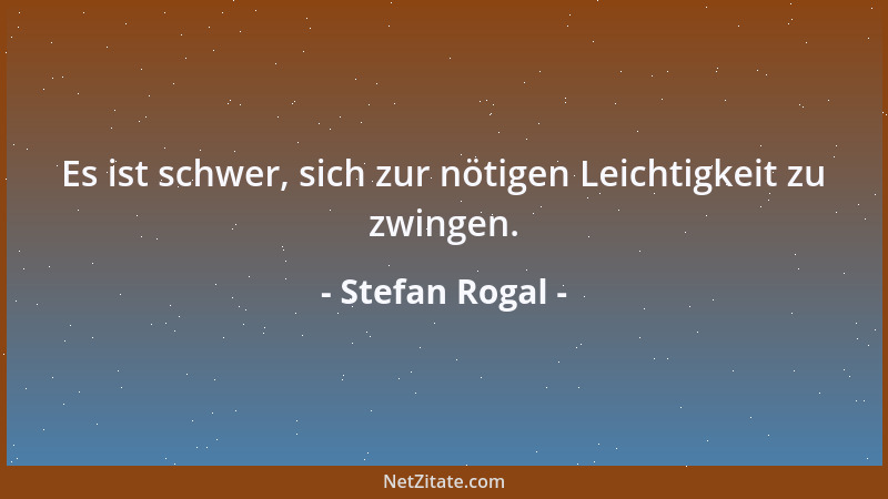 Stefan Rogal - Es ist schwer, sich zur nötigen Leichtigkeit zu zwingen....