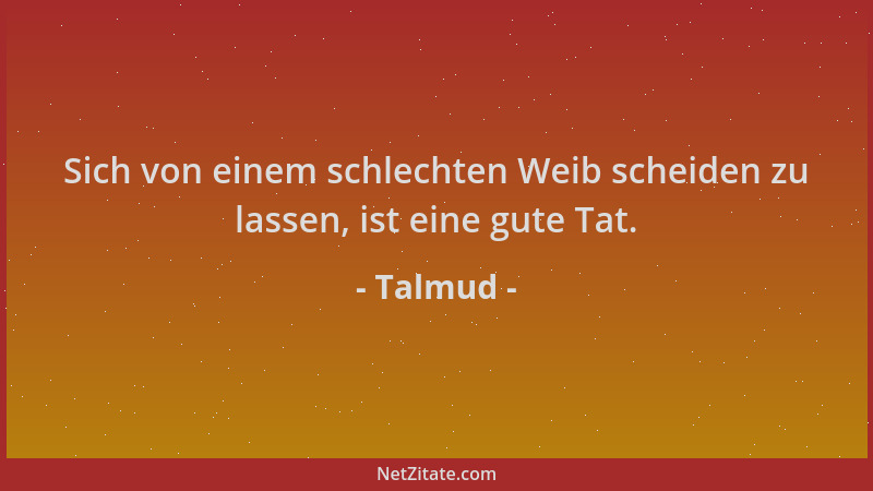 Talmud - Sich von einem schlechten Weib scheiden zu lassen, ist eine gute Tat....