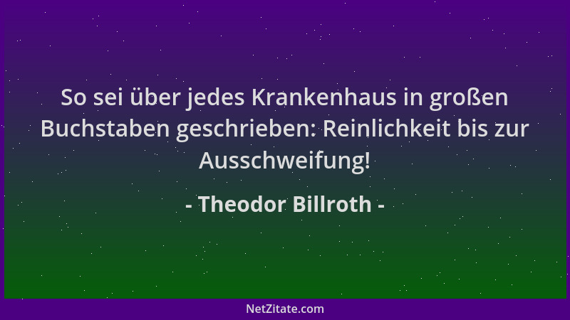Theodor Billroth - So sei über jedes Krankenhaus in großen Buchstaben geschrieben: Reinlichkeit bis zur Ausschweifung!...