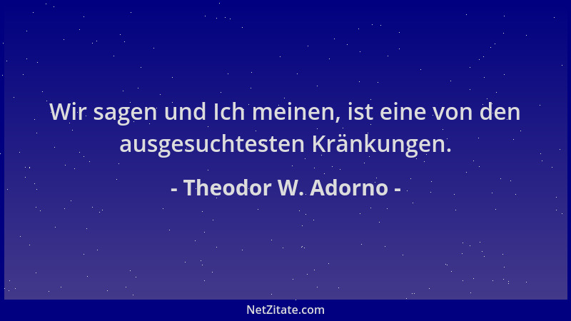 Theodor W. Adorno - Wir sagen und Ich meinen, ist eine von den ausgesuchtesten Kränkungen....