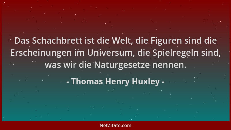Thomas Henry Huxley - Das Schachbrett ist die Welt, die Figuren sind die Erscheinungen im Universum, die Spielregeln sind,...