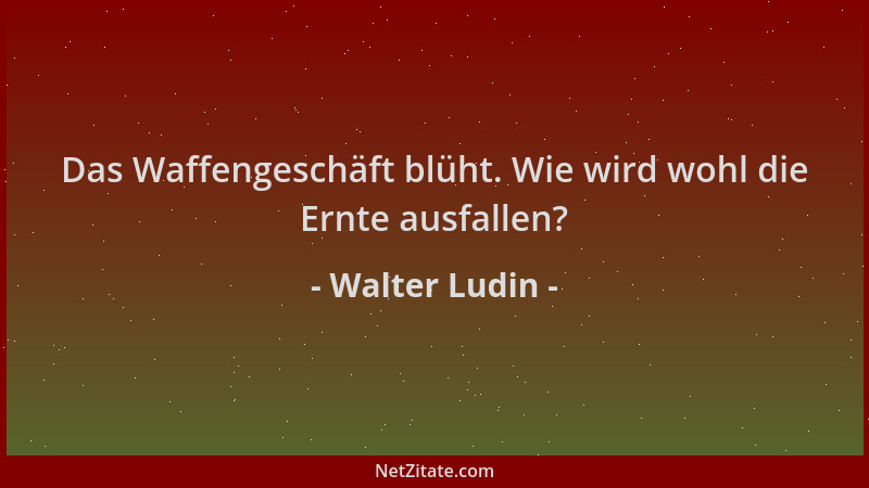 Walter Ludin - Das Waffengeschäft blüht. Wie wird wohl die Ernte ausfallen?...
