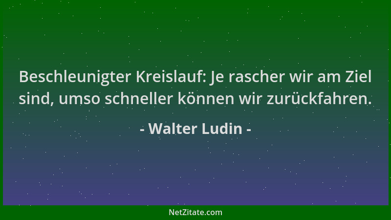 Walter Ludin - Beschleunigter Kreislauf: Je rascher wir am Ziel sind, umso schneller können wir zurückfahren....