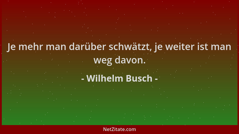 Wilhelm Busch - Je mehr man darüber schwätzt, je weiter ist man weg davon....