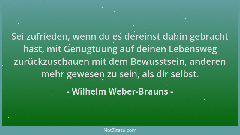 Wilhelm Weber-Brauns - Sei zufrieden, wenn du es dereinst dahin gebracht hast, mit Genugtuung auf deinen Lebensweg zurückzu...