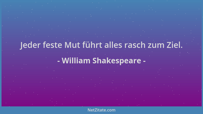 William Shakespeare - Jeder feste Mut führt alles rasch zum Ziel....