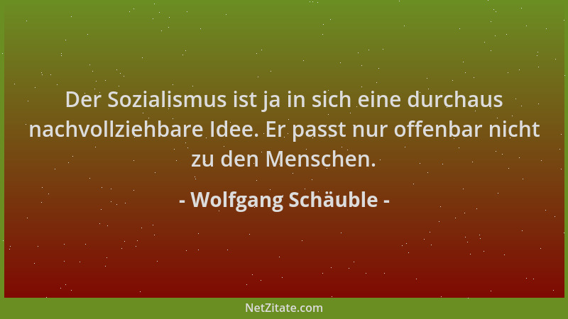 Wolfgang Schäuble - Der Sozialismus ist ja in sich eine durchaus nachvollziehbare Idee. Er passt nur offenbar nicht zu den...
