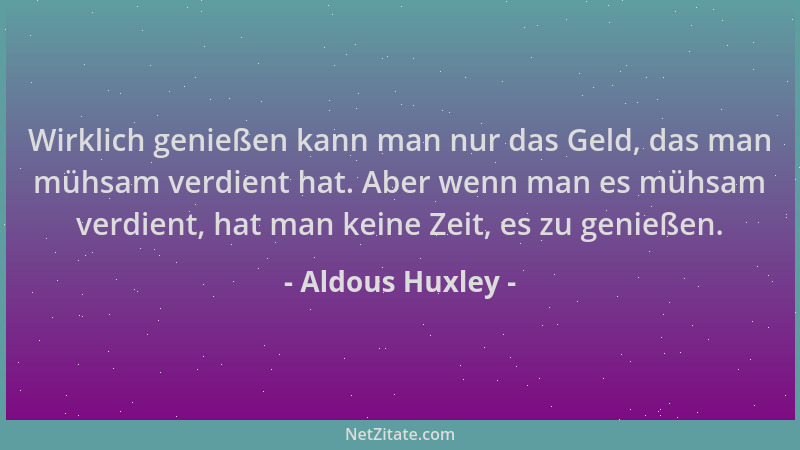 Aldous Huxley - Wirklich genießen kann man nur das Geld, das man mühsam verdient hat. Aber wenn man es mühsam verdient, hat...
