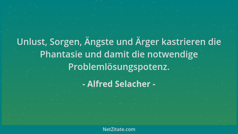 Alfred Selacher - Unlust, Sorgen, Ängste und Ärger kastrieren die Phantasie und damit die notwendige Problemlösungspotenz....
