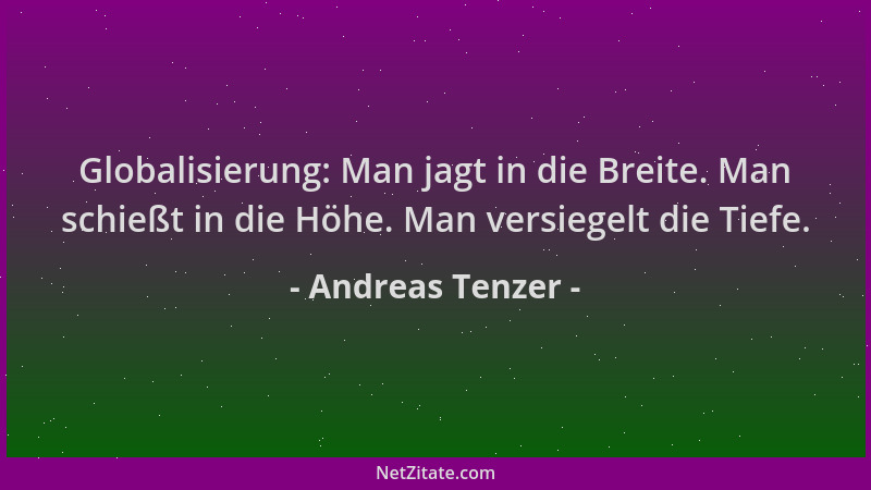 Andreas Tenzer - Globalisierung: Man jagt in die Breite. Man schießt in die Höhe. Man versiegelt die Tiefe....